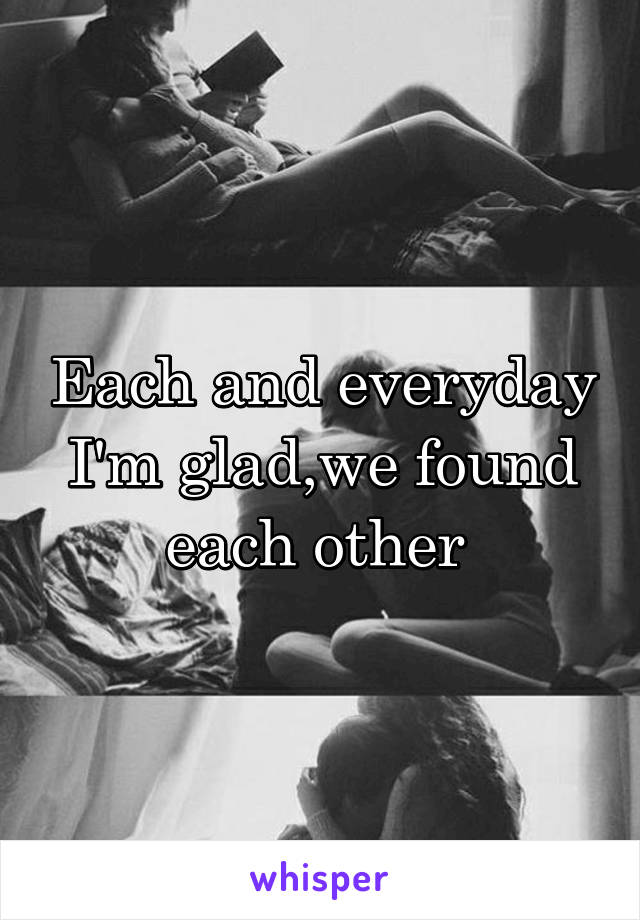 Each and everyday I'm glad,we found each other 