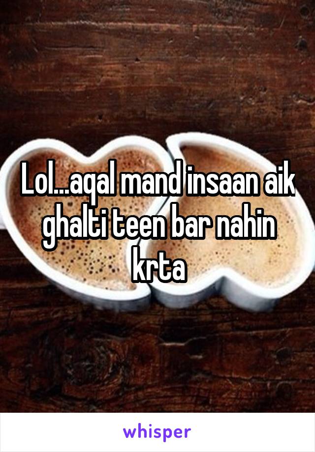 Lol...aqal mand insaan aik ghalti teen bar nahin krta