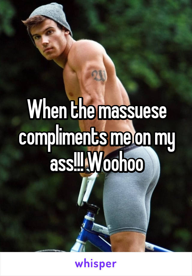 When the massuese compliments me on my ass!!! Woohoo