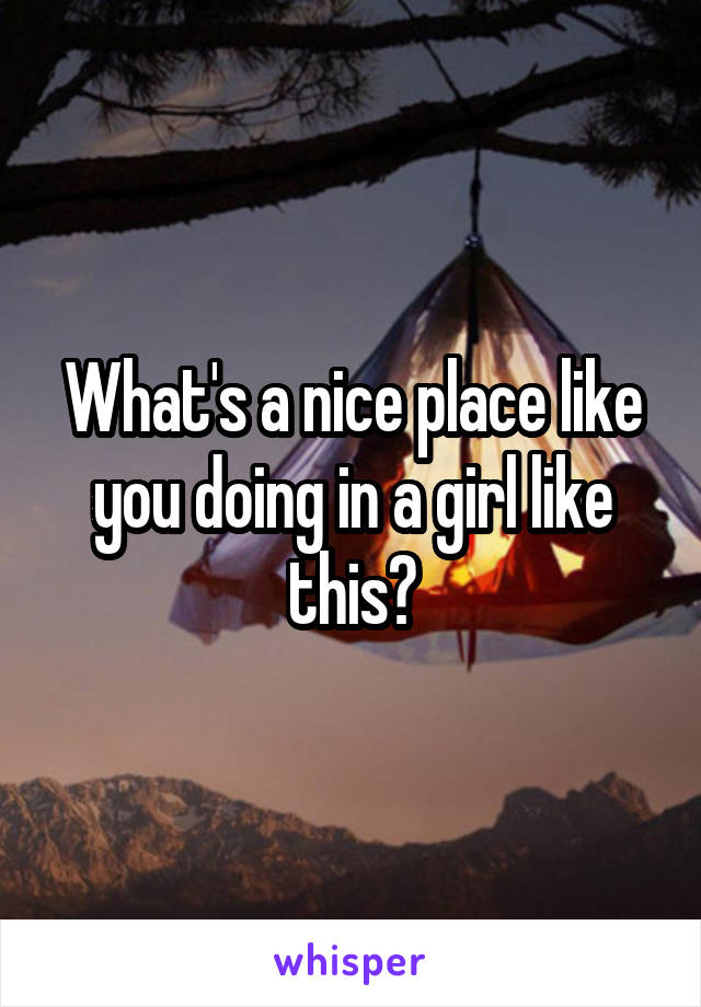 What's a nice place like you doing in a girl like this?