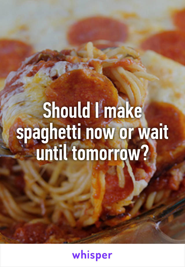 Should I make spaghetti now or wait until tomorrow?