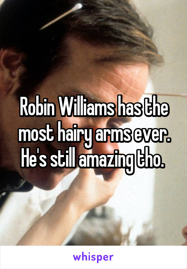 Robin Williams has the most hairy arms ever. He's still amazing tho. 