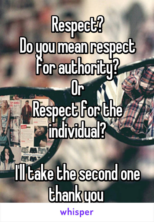 Respect?
Do you mean respect for authority?
Or
Respect for the individual?

I'll take the second one thank you 