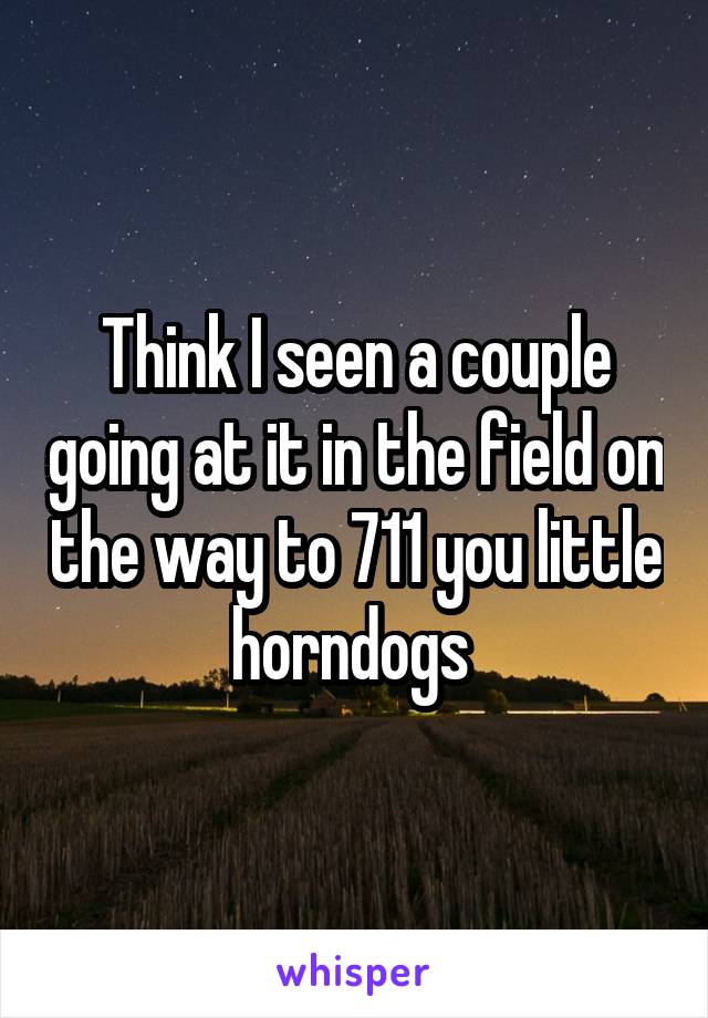 Think I seen a couple going at it in the field on the way to 711 you little horndogs 