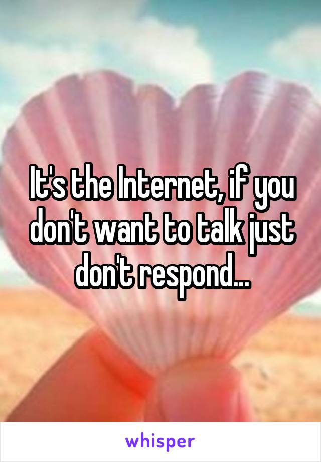 It's the Internet, if you don't want to talk just don't respond...