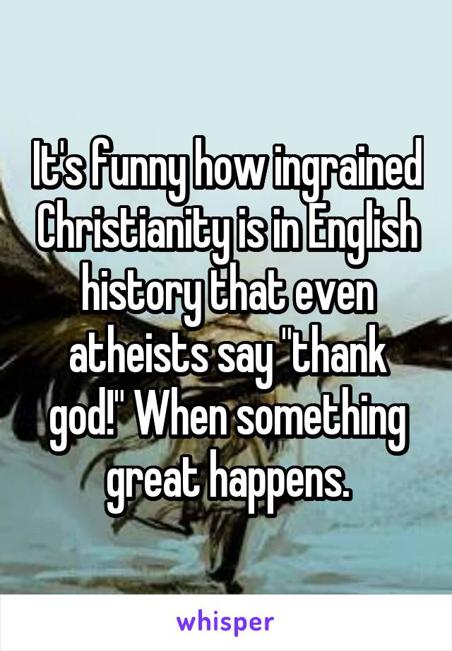 It's funny how ingrained Christianity is in English history that even atheists say "thank god!" When something great happens.