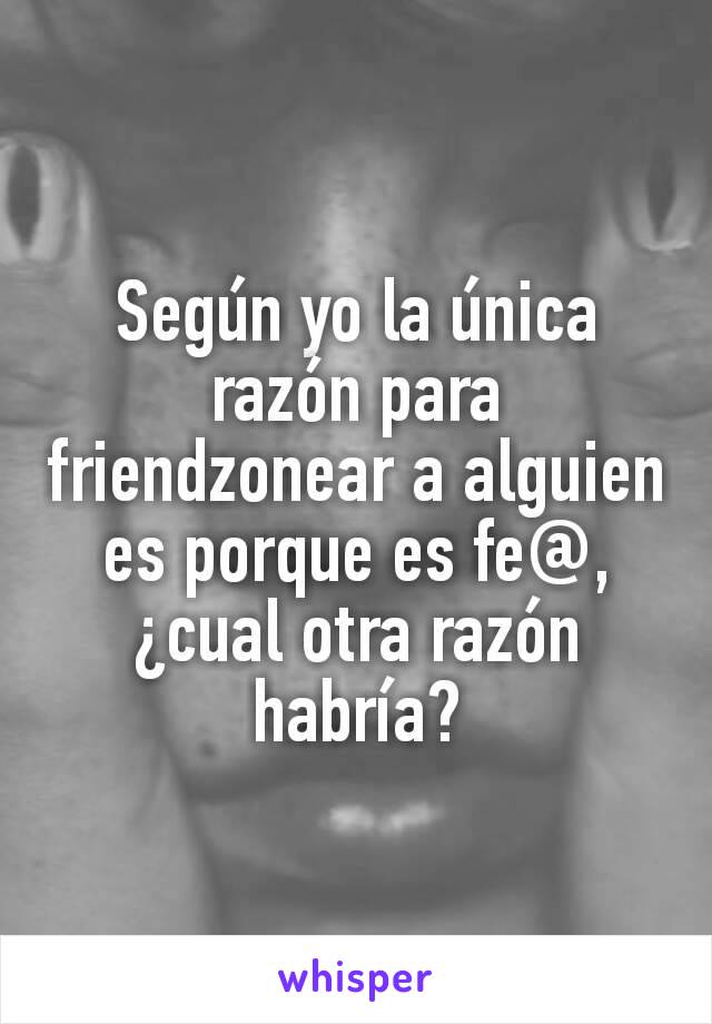 Según yo la única razón para friendzonear a alguien es porque es fe@, ¿cual otra razón habría?