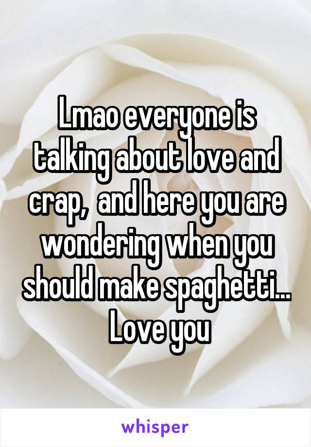 Lmao everyone is talking about love and crap,  and here you are wondering when you should make spaghetti...  Love you