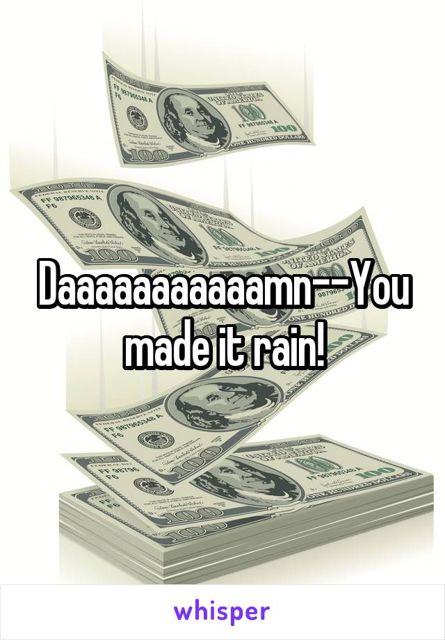 Daaaaaaaaaaamn--You made it rain!