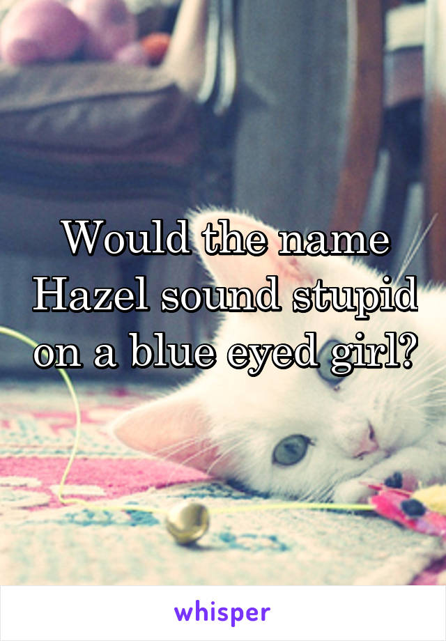 Would the name Hazel sound stupid on a blue eyed girl? 