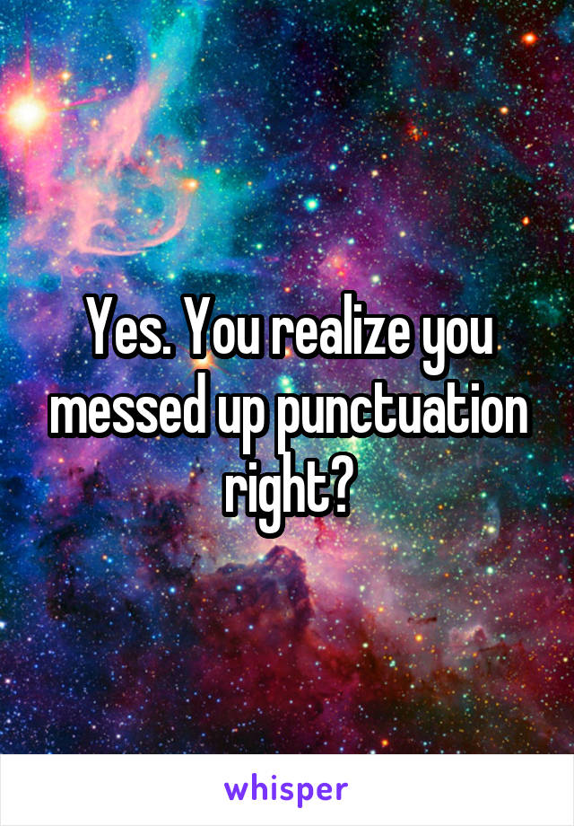 Yes. You realize you messed up punctuation right?