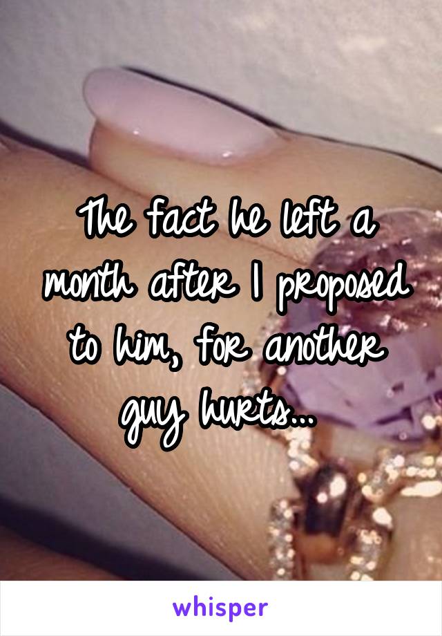 The fact he left a month after I proposed to him, for another guy hurts... 