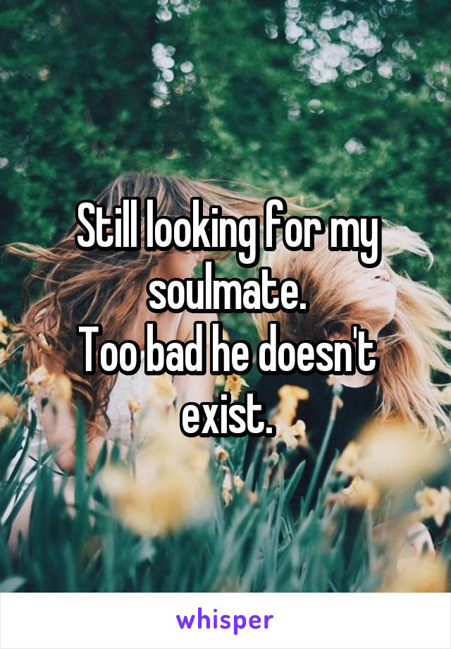 Still looking for my soulmate.
Too bad he doesn't exist.