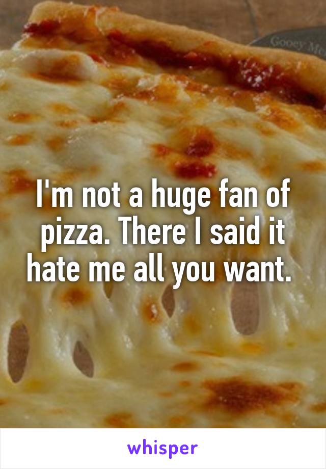 I'm not a huge fan of pizza. There I said it hate me all you want. 