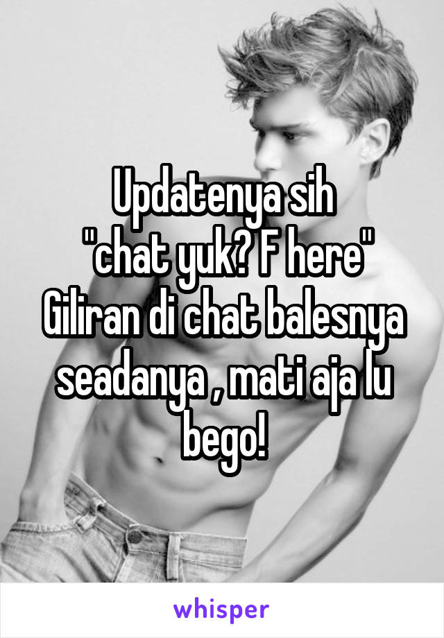 Updatenya sih
 "chat yuk? F here"
Giliran di chat balesnya seadanya , mati aja lu bego!