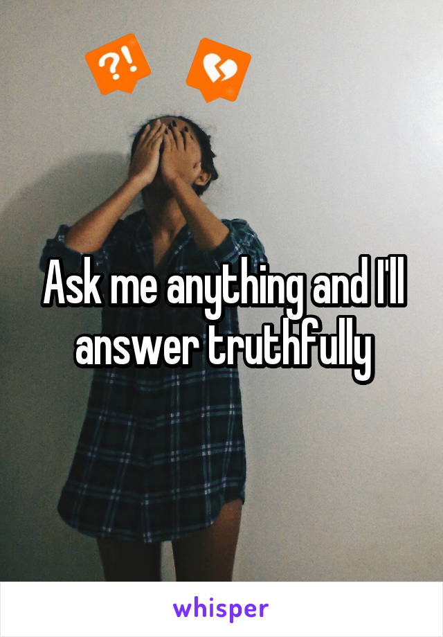 Ask me anything and I'll answer truthfully