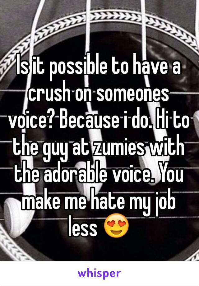 Is it possible to have a crush on someones voice? Because i do. Hi to the guy at zumies with the adorable voice. You make me hate my job less 😍