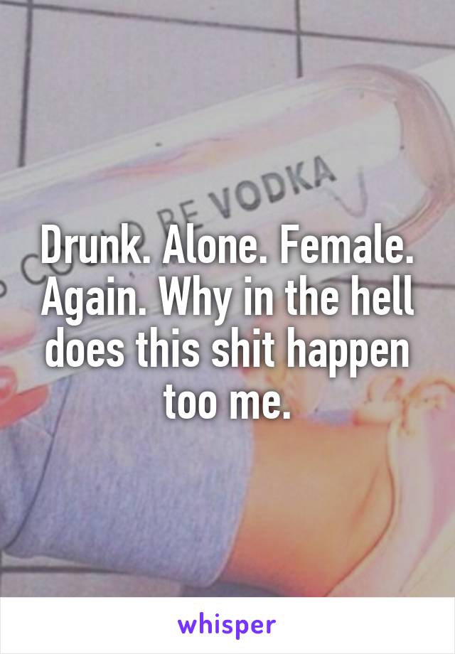 Drunk. Alone. Female. Again. Why in the hell does this shit happen too me.