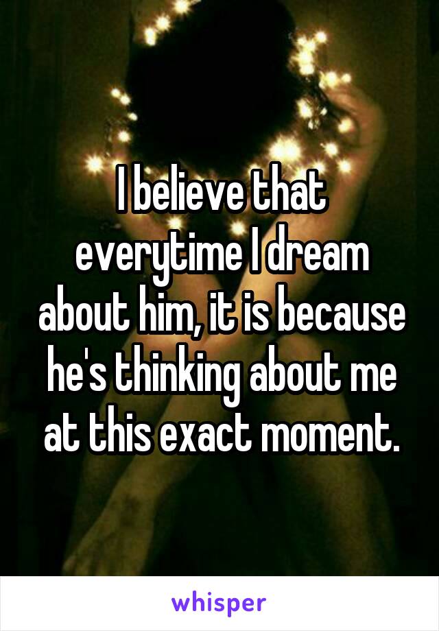 I believe that everytime I dream about him, it is because he's thinking about me at this exact moment.