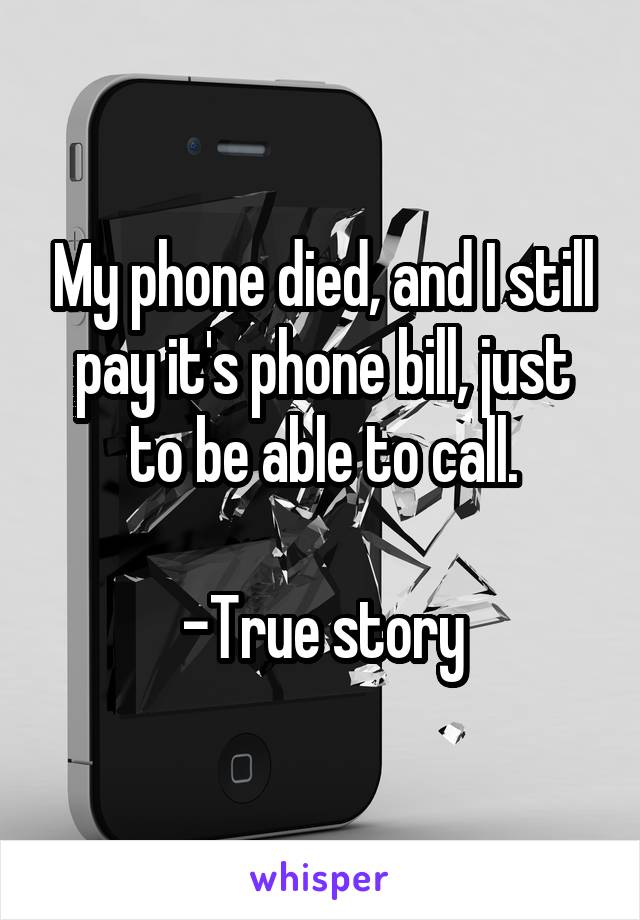 My phone died, and I still pay it's phone bill, just to be able to call.

-True story