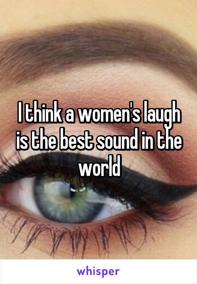 I think a women's laugh is the best sound in the world