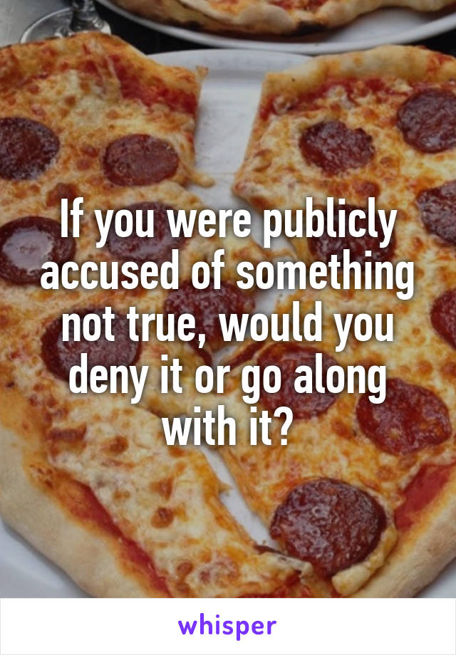 If you were publicly accused of something not true, would you deny it or go along with it?