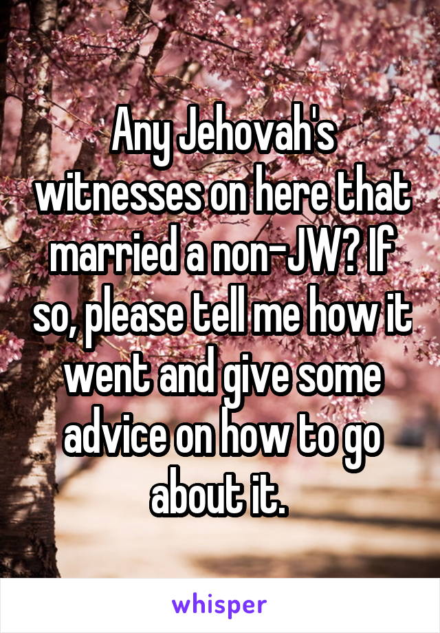 Any Jehovah's witnesses on here that married a non-JW? If so, please tell me how it went and give some
advice on how to go about it. 