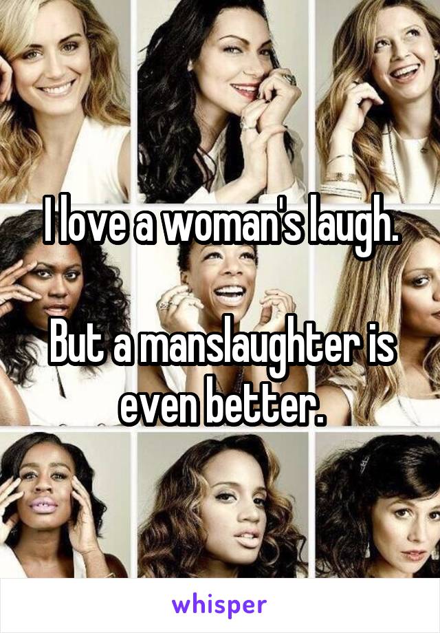 I love a woman's laugh.

But a manslaughter is even better.