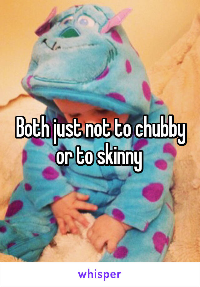 Both just not to chubby or to skinny 