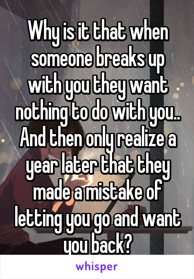 Why is it that when someone breaks up with you they want nothing to do with you.. And then only realize a year later that they made a mistake of letting you go and want you back😔