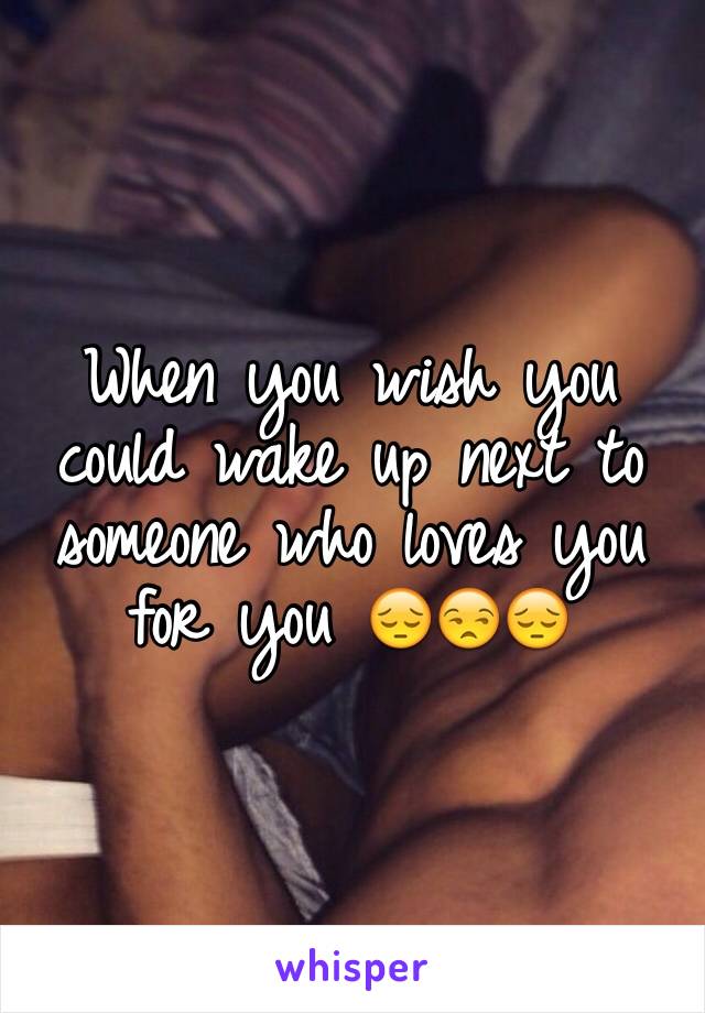 When you wish you could wake up next to someone who loves you for you 😔😒😔