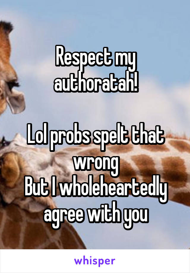 Respect my authoratah!

Lol probs spelt that wrong
But I wholeheartedly agree with you