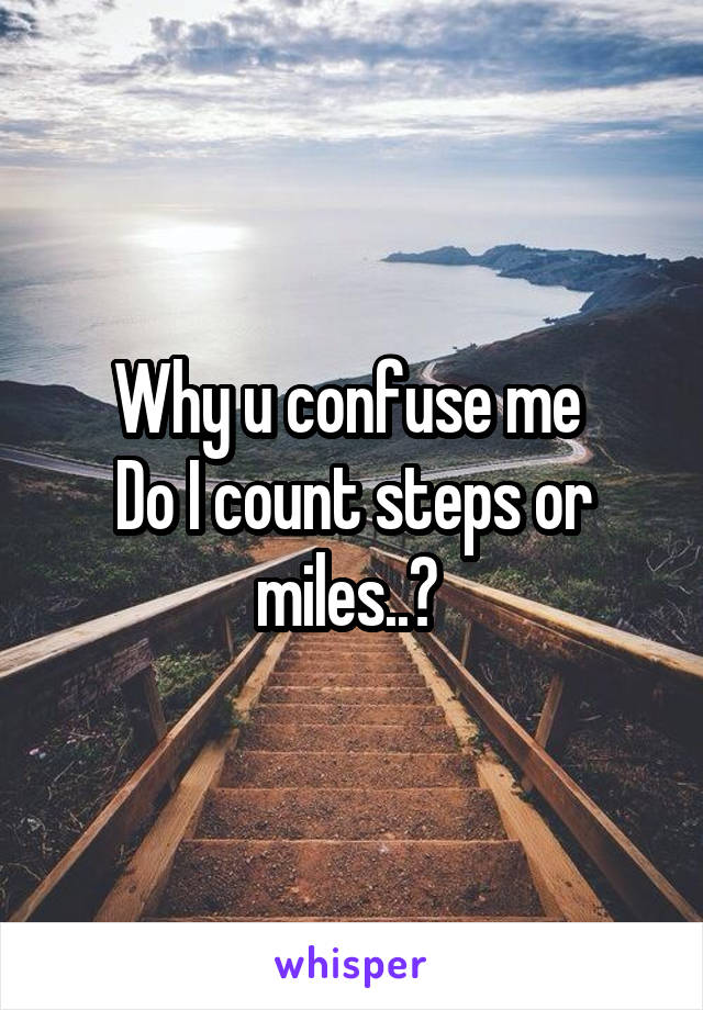 Why u confuse me 
Do I count steps or miles..? 