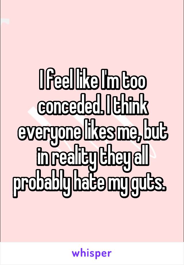 I feel like I'm too conceded. I think everyone likes me, but in reality they all probably hate my guts.  