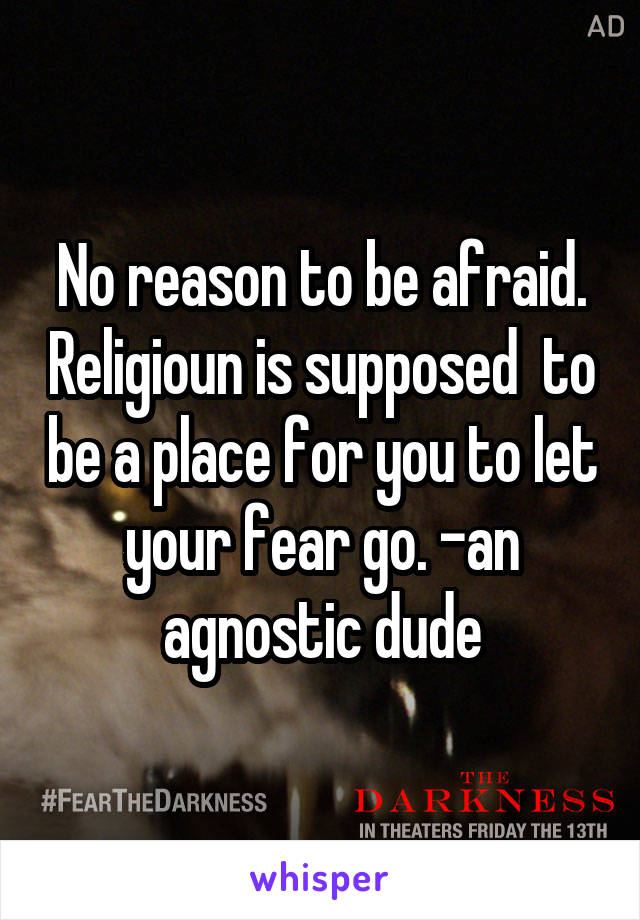 No reason to be afraid. Religioun is supposed  to be a place for you to let your fear go. -an agnostic dude