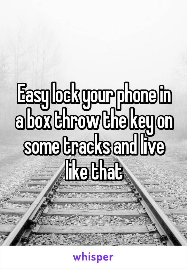 Easy lock your phone in a box throw the key on some tracks and live like that