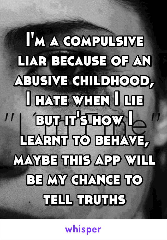 I'm a compulsive liar because of an abusive childhood, I hate when I lie but it's how I learnt to behave, maybe this app will be my chance to tell truths