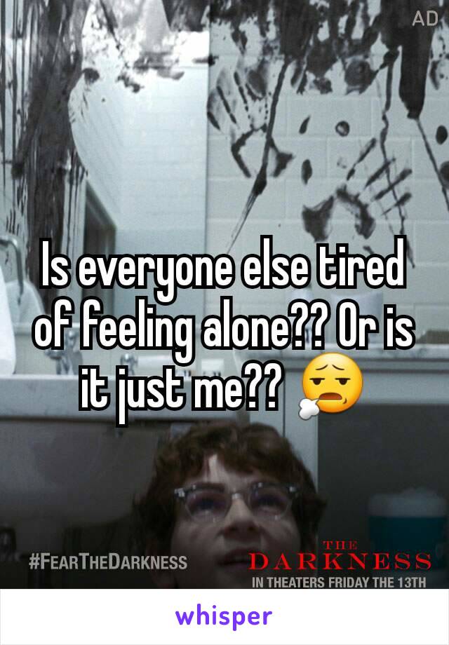 Is everyone else tired of feeling alone?? Or is it just me?? 😧