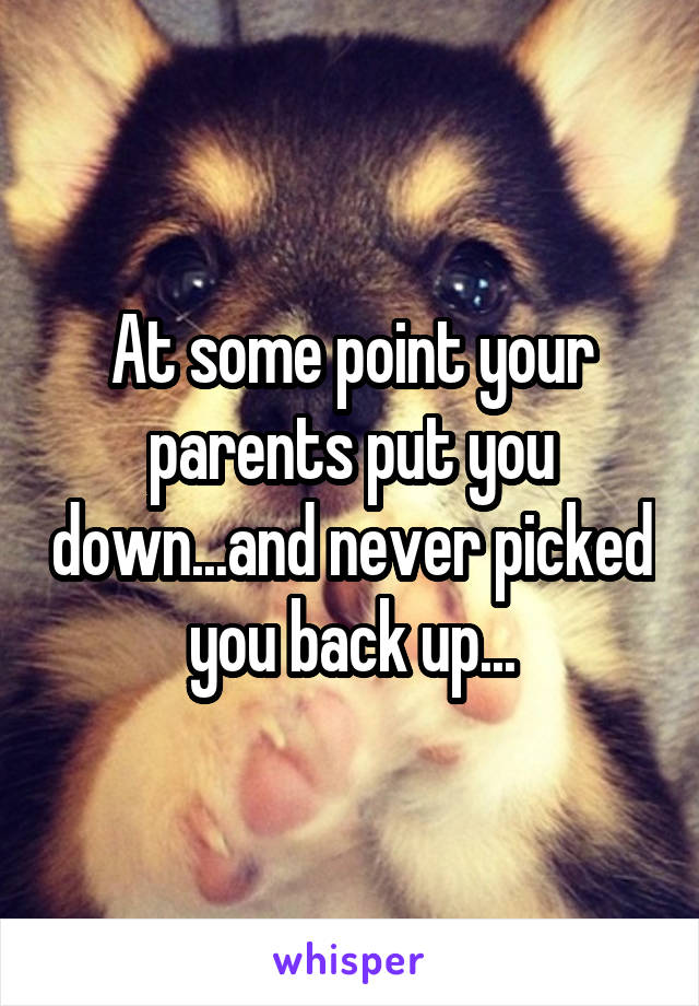 At some point your parents put you down...and never picked you back up...