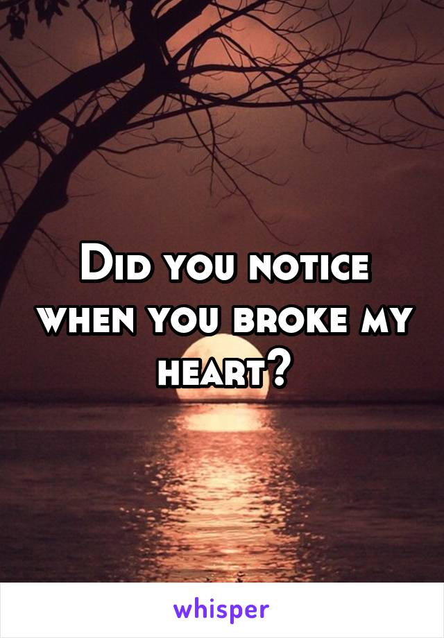 Did you notice when you broke my heart?