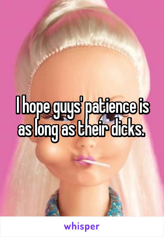 I hope guys' patience is as long as their dicks. 