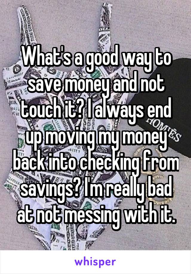 What's a good way to save money and not touch it? I always end up moving my money back into checking from savings? I'm really bad at not messing with it.