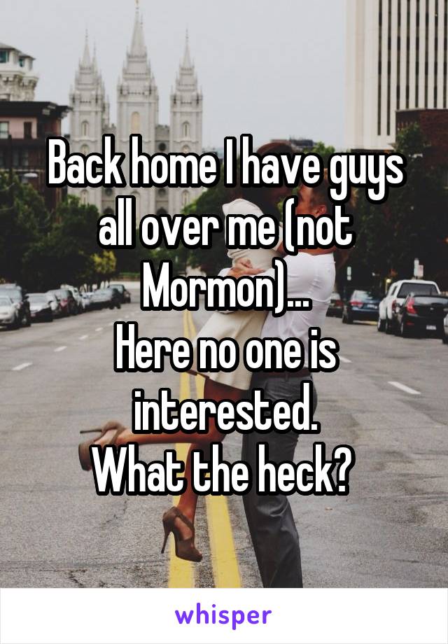 Back home I have guys all over me (not Mormon)...
Here no one is interested.
What the heck? 