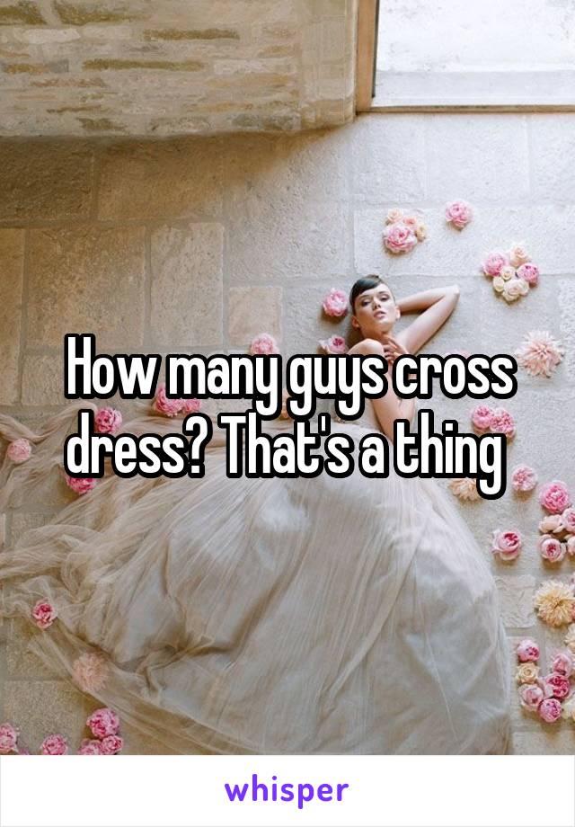 How many guys cross dress? That's a thing 