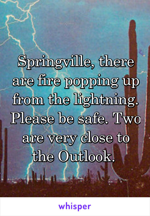 Springville, there are fire popping up from the lightning. Please be safe. Two are very close to the Outlook. 