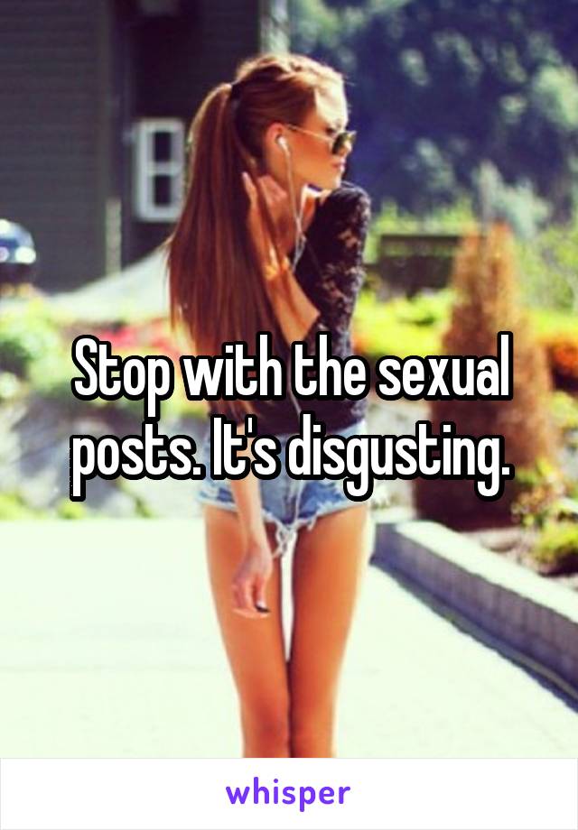 Stop with the sexual posts. It's disgusting.