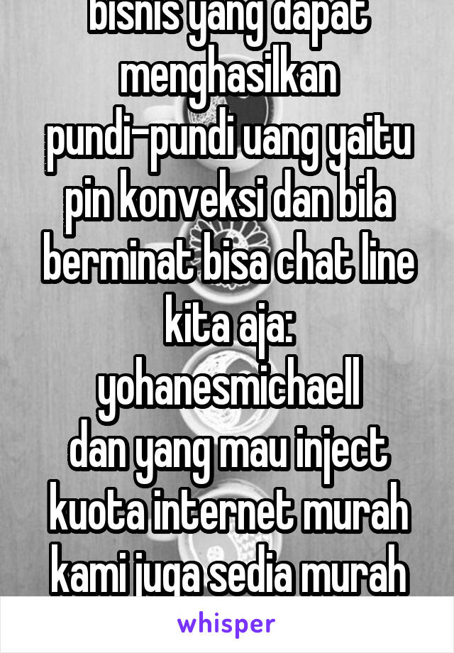 bisnis yang dapat menghasilkan pundi-pundi uang yaitu pin konveksi dan bila berminat bisa chat line kita aja: yohanesmichaell
dan yang mau inject kuota internet murah kami juga sedia murah meriah