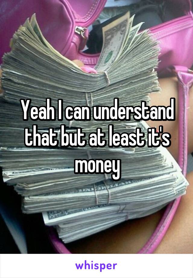 Yeah I can understand that but at least it's money