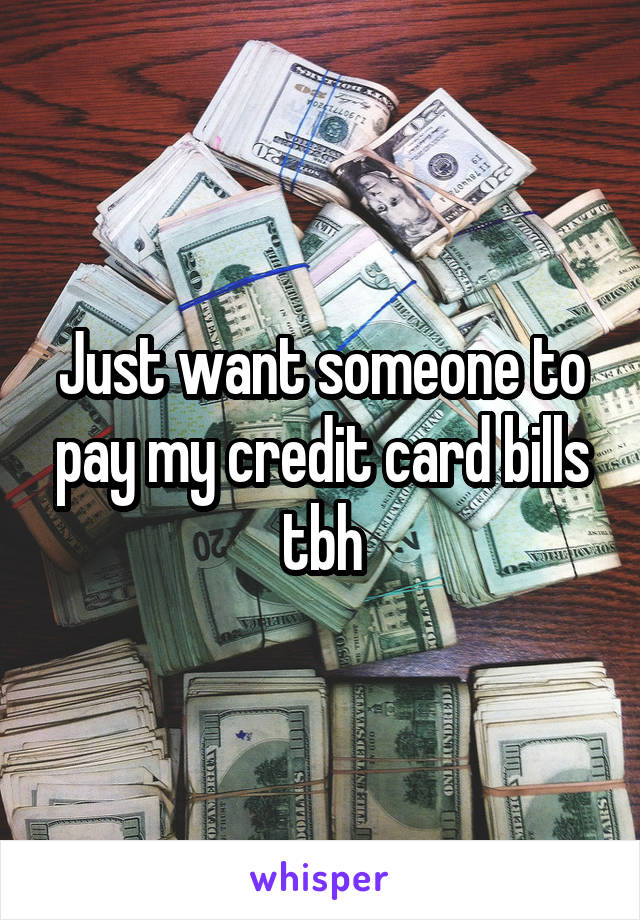 Just want someone to pay my credit card bills tbh