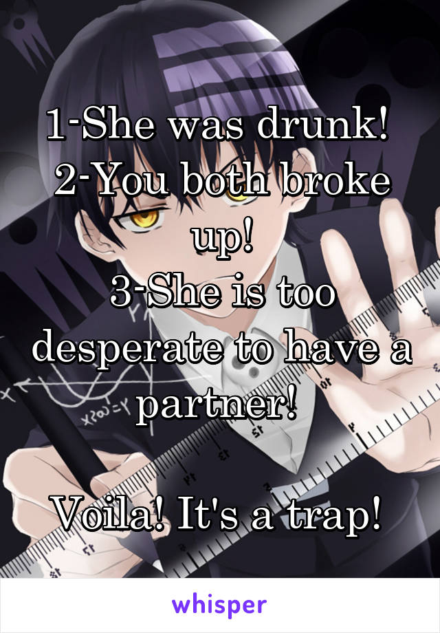 1-She was drunk! 
2-You both broke up!
3-She is too desperate to have a partner! 

Voila! It's a trap! 